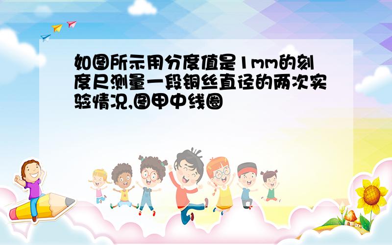 如图所示用分度值是1mm的刻度尺测量一段铜丝直径的两次实验情况,图甲中线圈