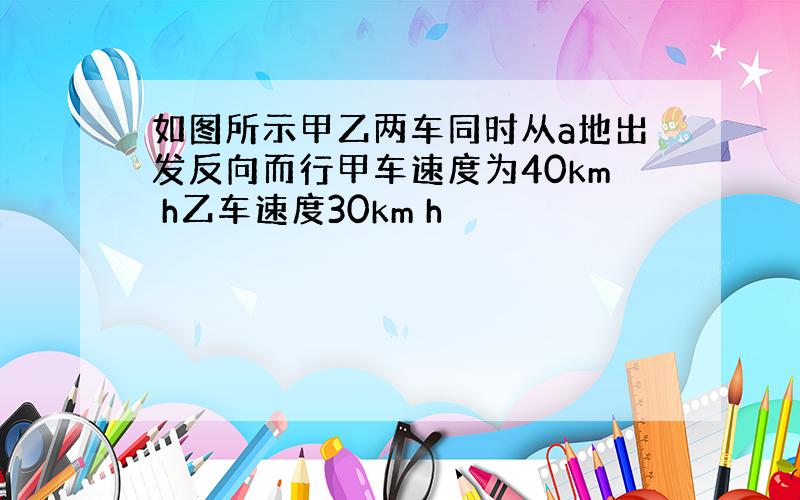 如图所示甲乙两车同时从a地出发反向而行甲车速度为40km h乙车速度30km h