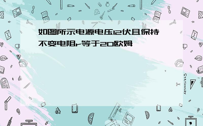 如图所示电源电压12伏且保持不变电阻r等于20欧姆