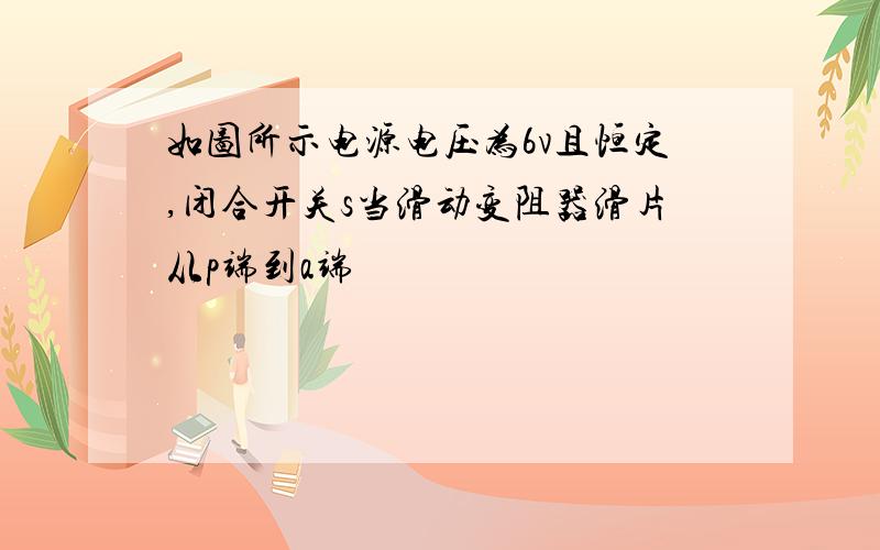 如图所示电源电压为6v且恒定,闭合开关s当滑动变阻器滑片从p端到a端