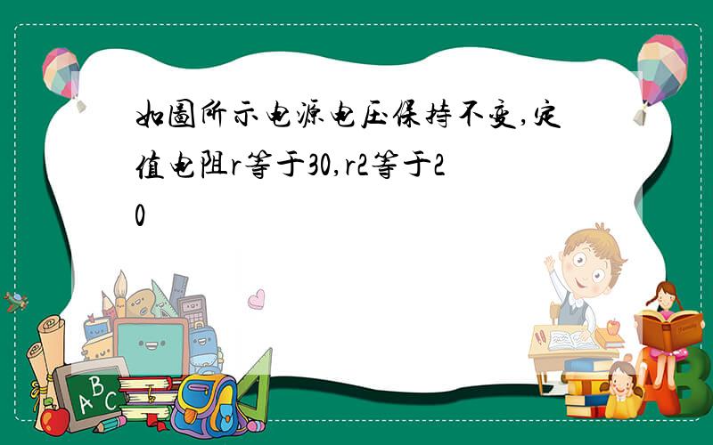 如图所示电源电压保持不变,定值电阻r等于30,r2等于20