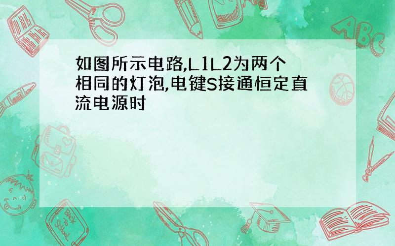 如图所示电路,L1L2为两个相同的灯泡,电键S接通恒定直流电源时