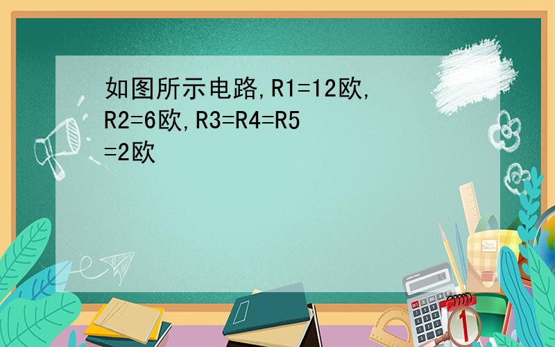 如图所示电路,R1=12欧,R2=6欧,R3=R4=R5=2欧