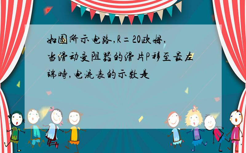 如图所示电路,R=20欧姆,当滑动变阻器的滑片P移至最左端时,电流表的示数是