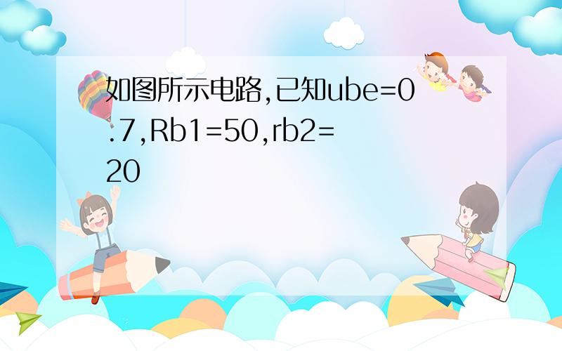 如图所示电路,已知ube=0.7,Rb1=50,rb2=20