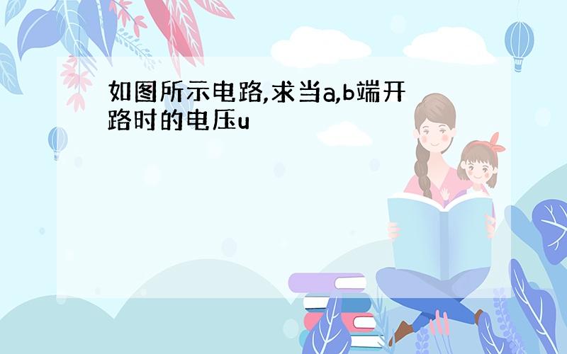 如图所示电路,求当a,b端开路时的电压u