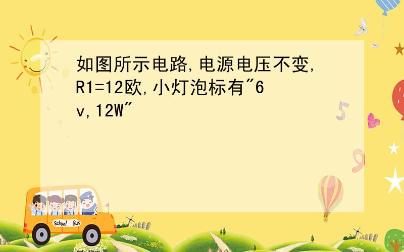 如图所示电路,电源电压不变,R1=12欧,小灯泡标有"6v,12W"