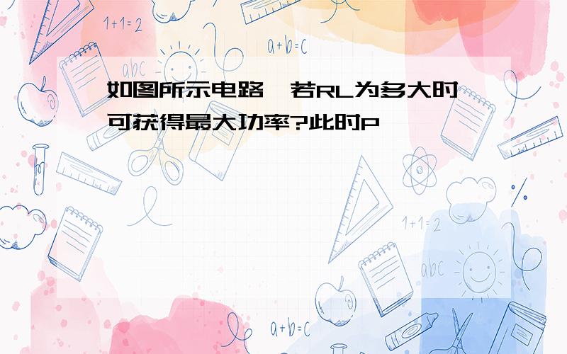 如图所示电路,若RL为多大时可获得最大功率?此时P