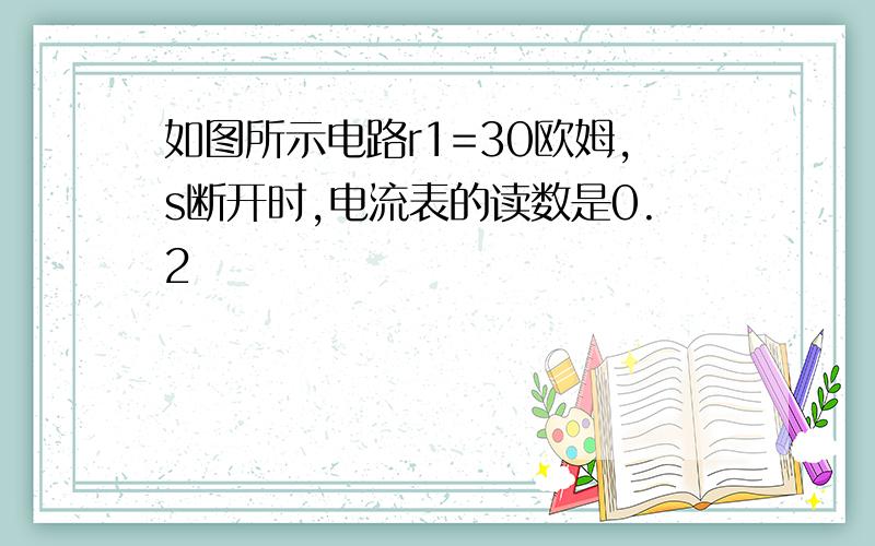 如图所示电路r1=30欧姆,s断开时,电流表的读数是0.2