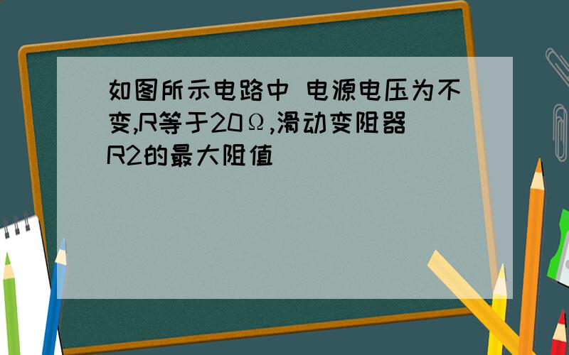 如图所示电路中 电源电压为不变,R等于20Ω,滑动变阻器R2的最大阻值