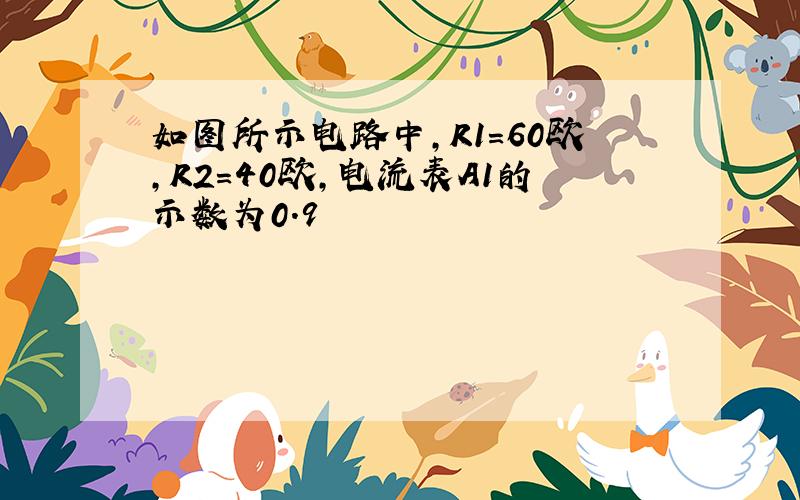 如图所示电路中,R1=60欧,R2=40欧,电流表A1的示数为0.9