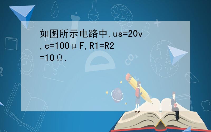 如图所示电路中,us=20v,c=100μF,R1=R2=10Ω.