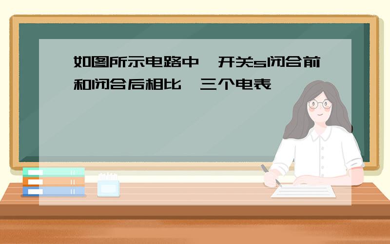 如图所示电路中,开关s闭合前和闭合后相比,三个电表