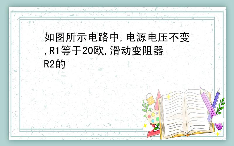 如图所示电路中,电源电压不变,R1等于20欧,滑动变阻器R2的