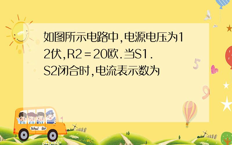 如图所示电路中,电源电压为12伏,R2＝20欧.当S1.S2闭合时,电流表示数为