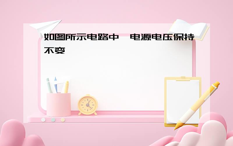 如图所示电路中,电源电压保持不变