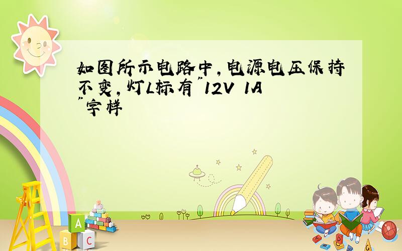 如图所示电路中,电源电压保持不变,灯L标有"12V 1A"字样