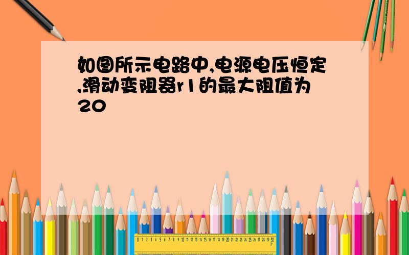 如图所示电路中,电源电压恒定,滑动变阻器r1的最大阻值为20