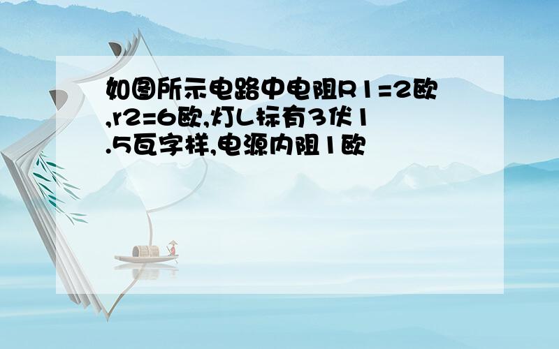 如图所示电路中电阻R1=2欧,r2=6欧,灯L标有3伏1.5瓦字样,电源内阻1欧