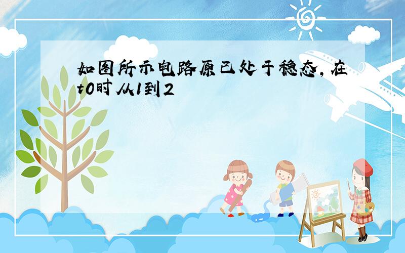 如图所示电路原已处于稳态,在t0时从1到2