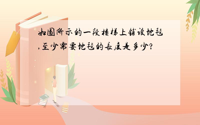 如图所示的一段楼梯上铺设地毯,至少需要地毯的长度是多少?