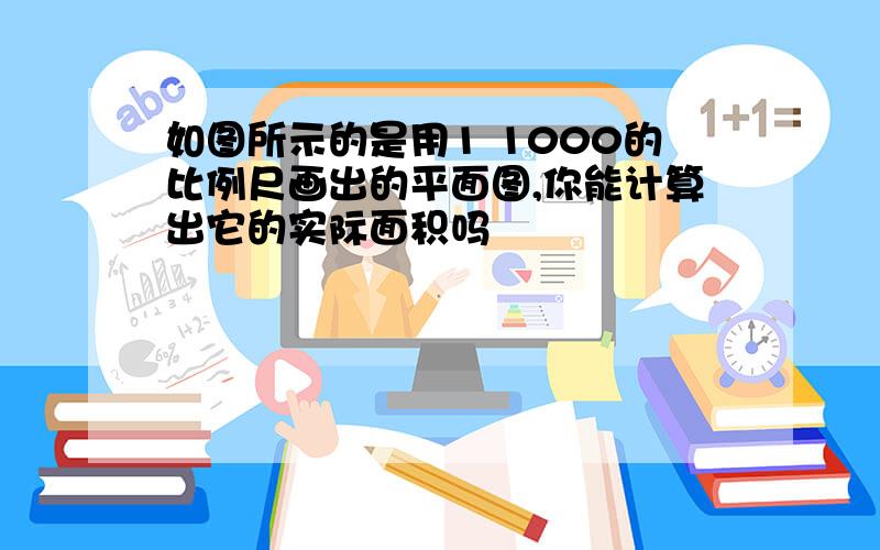 如图所示的是用1 1000的比例尺画出的平面图,你能计算出它的实际面积吗