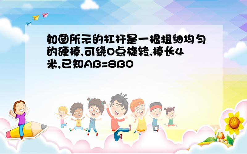 如图所示的杠杆是一根粗细均匀的硬棒,可绕O点旋转,棒长4米,已知AB=8BO