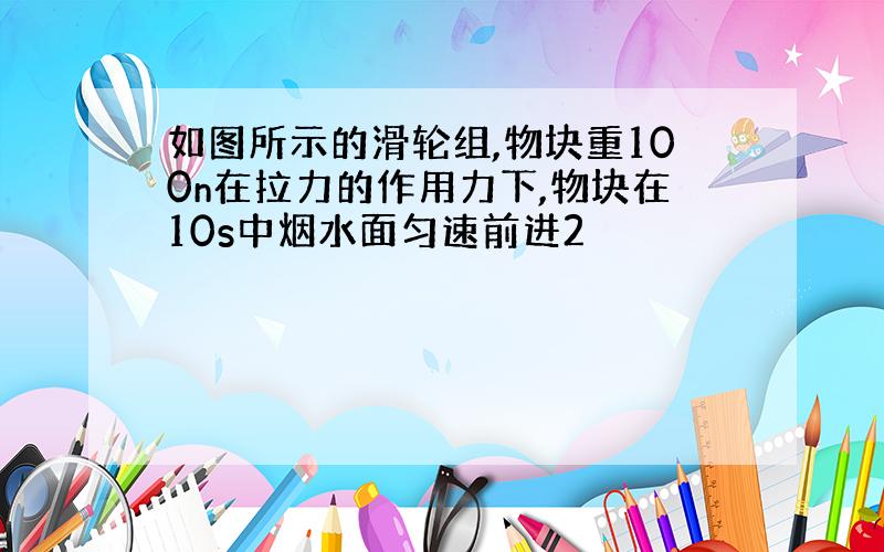 如图所示的滑轮组,物块重100n在拉力的作用力下,物块在10s中烟水面匀速前进2