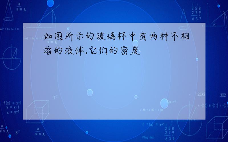 如图所示的玻璃杯中有两种不相溶的液体,它们的密度