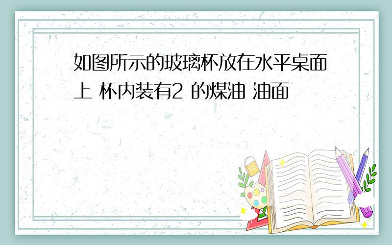 如图所示的玻璃杯放在水平桌面上 杯内装有2 的煤油 油面