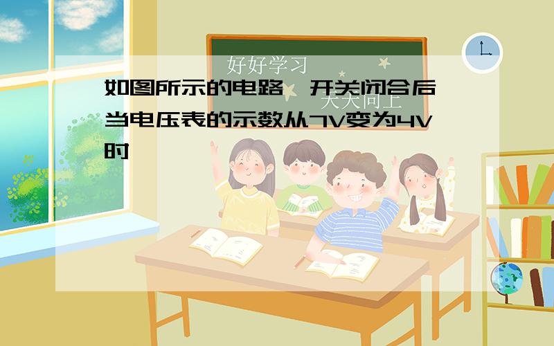 如图所示的电路,开关闭合后,当电压表的示数从7V变为4V时