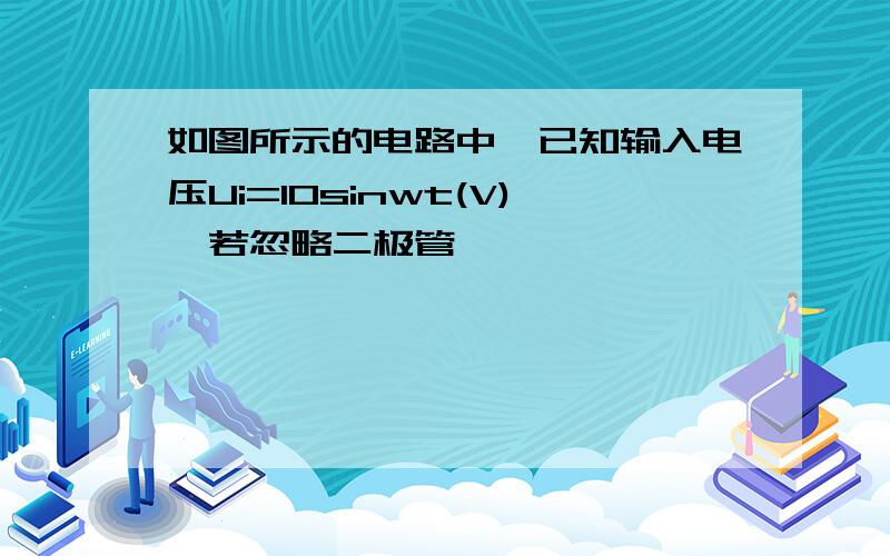 如图所示的电路中,已知输入电压Ui=10sinwt(V),若忽略二极管