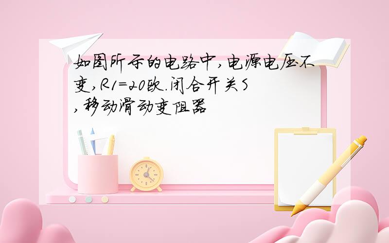 如图所示的电路中,电源电压不变,R1=20欧.闭合开关S,移动滑动变阻器