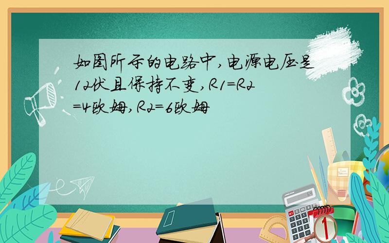 如图所示的电路中,电源电压是12伏且保持不变,R1=R2=4欧姆,R2=6欧姆