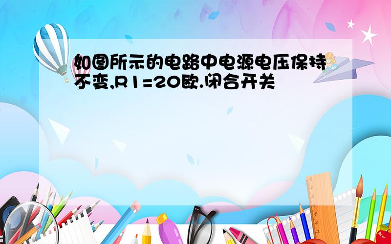 如图所示的电路中电源电压保持不变,R1=20欧.闭合开关