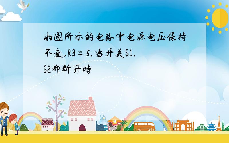 如图所示的电路中电源电压保持不变,R3=5.当开关S1.S2都断开时