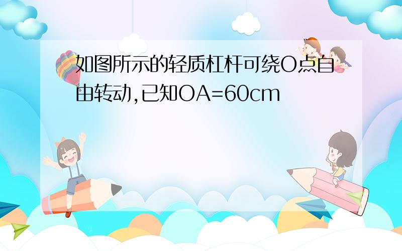 如图所示的轻质杠杆可绕O点自由转动,已知OA=60cm