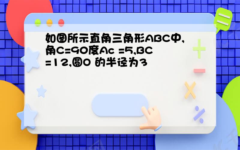 如图所示直角三角形ABC中,角C=90度Ac =5,BC=12,圆O 的半径为3