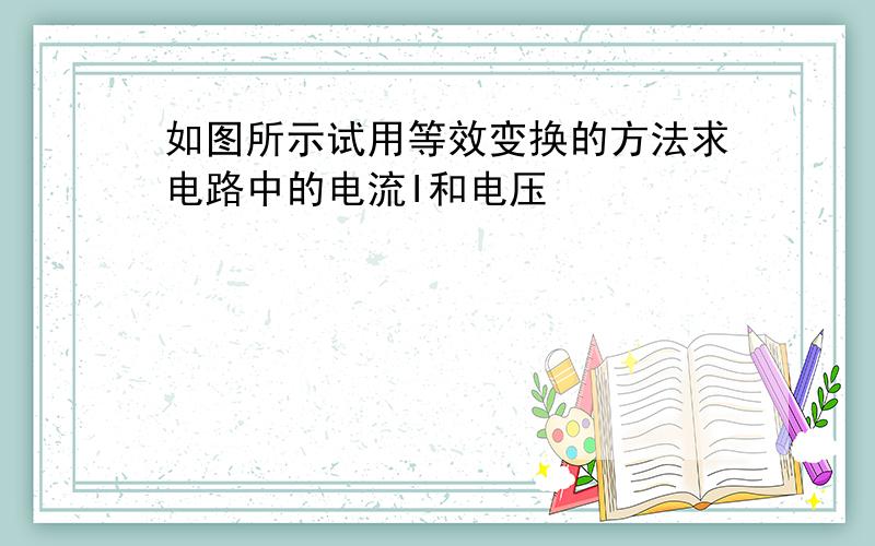 如图所示试用等效变换的方法求电路中的电流I和电压