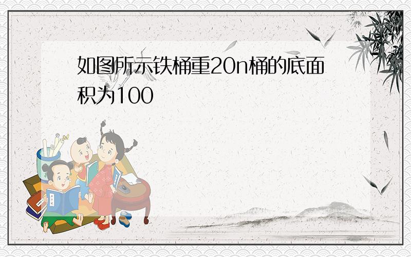 如图所示铁桶重20n桶的底面积为100