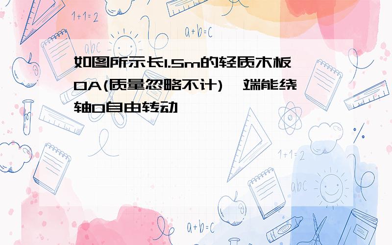 如图所示长1.5m的轻质木板OA(质量忽略不计)一端能绕轴O自由转动