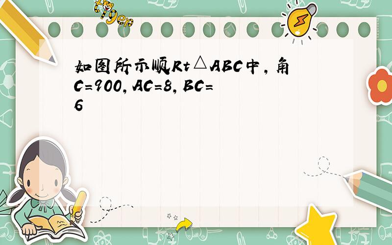 如图所示顺Rt△ABC中,角C=900,AC=8,BC=6