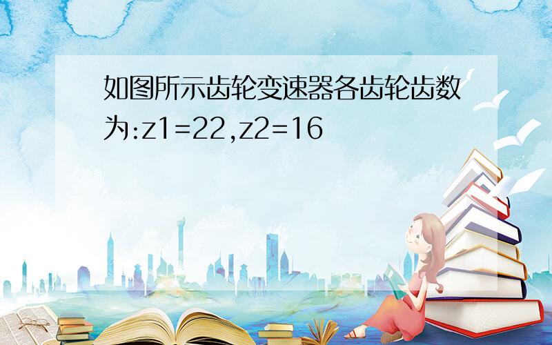 如图所示齿轮变速器各齿轮齿数为:z1=22,z2=16