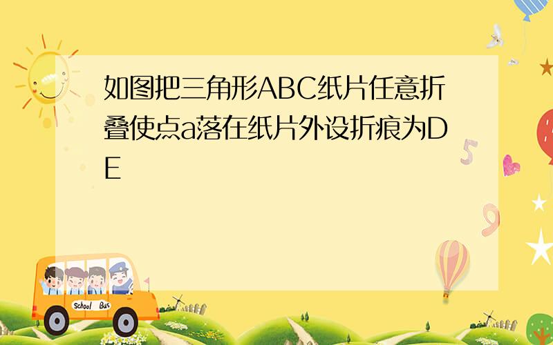 如图把三角形ABC纸片任意折叠使点a落在纸片外设折痕为DE