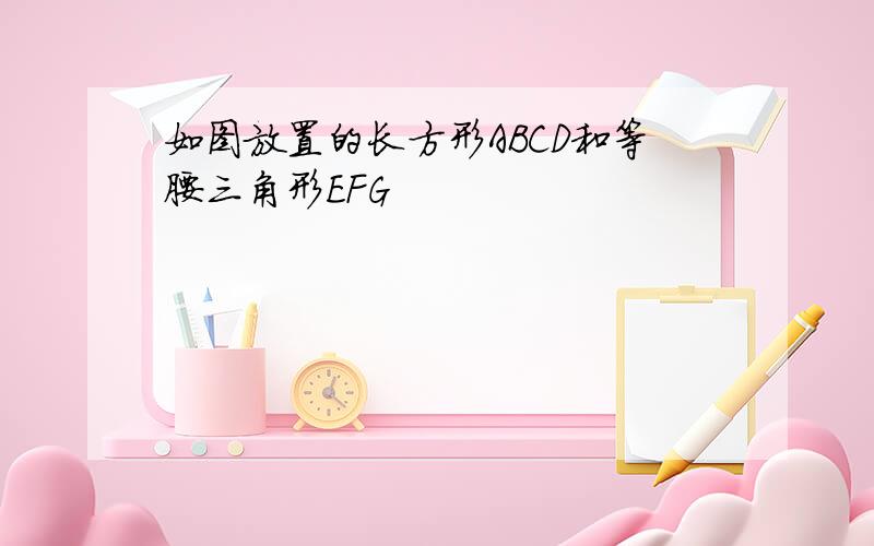 如图放置的长方形ABCD和等腰三角形EFG