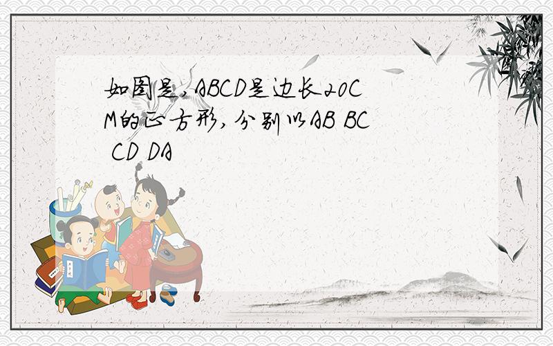 如图是,ABCD是边长20CM的正方形,分别以AB BC CD DA