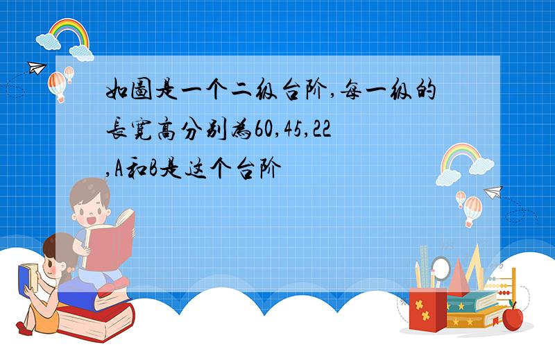 如图是一个二级台阶,每一级的长宽高分别为60,45,22,A和B是这个台阶