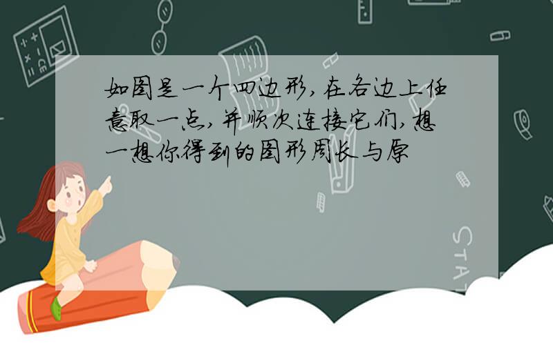 如图是一个四边形,在各边上任意取一点,并顺次连接它们,想一想你得到的图形周长与原