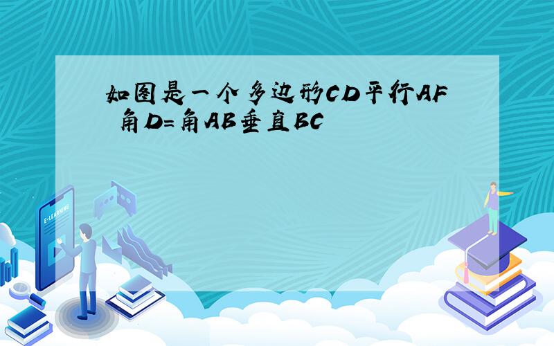 如图是一个多边形CD平行AF 角D＝角AB垂直BC