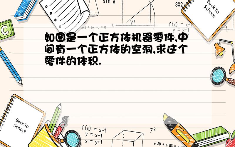 如图是一个正方体机器零件,中间有一个正方体的空洞,求这个零件的体积.